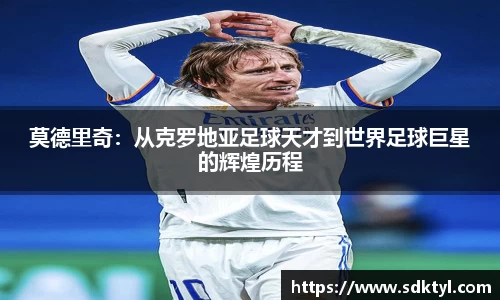 莫德里奇：从克罗地亚足球天才到世界足球巨星的辉煌历程