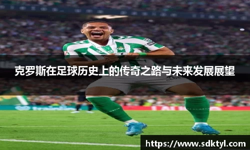 克罗斯在足球历史上的传奇之路与未来发展展望