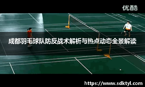 成都羽毛球队防反战术解析与热点动态全景解读