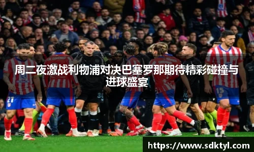 周二夜激战利物浦对决巴塞罗那期待精彩碰撞与进球盛宴